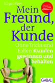 Mein Freund, der Kunde: Ohne Tricks und Fallen Kunden gewinnen und behalten